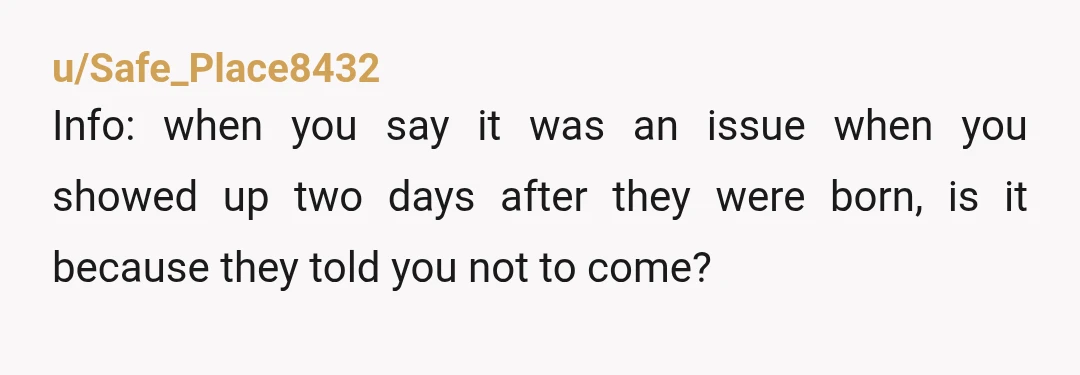 u/Safe_Place8432
Info: when you say it was an issue when you showed up two days after they were born, is it because they told you not to come?