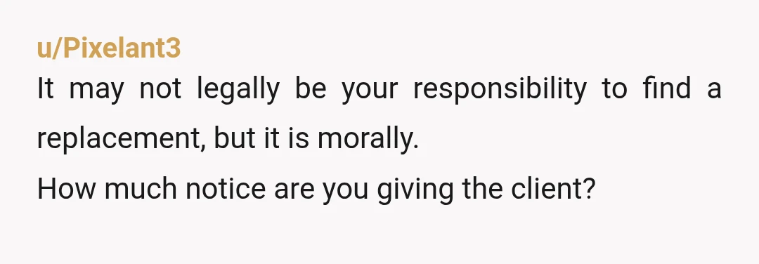 u/Pixelant3
It may not legally be your responsibility to find a replacement, but it is morally.
How much notice are you giving the client?