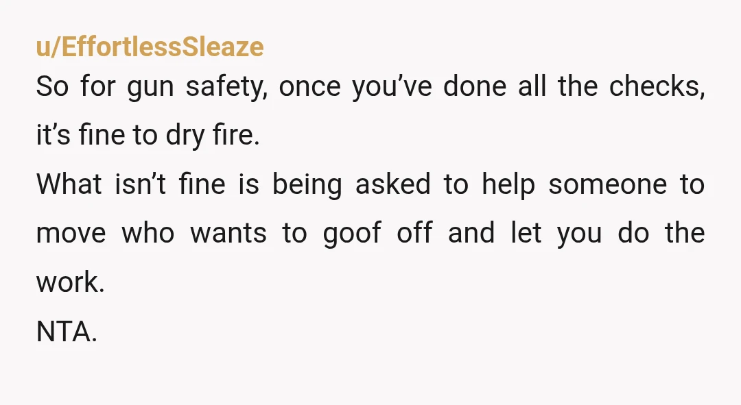 u/EffortlessSleaze So for gun safety, once you’ve done all the checks, it’s fine to dry fire. What isn’t fine is being asked to help someone to move who wants to...