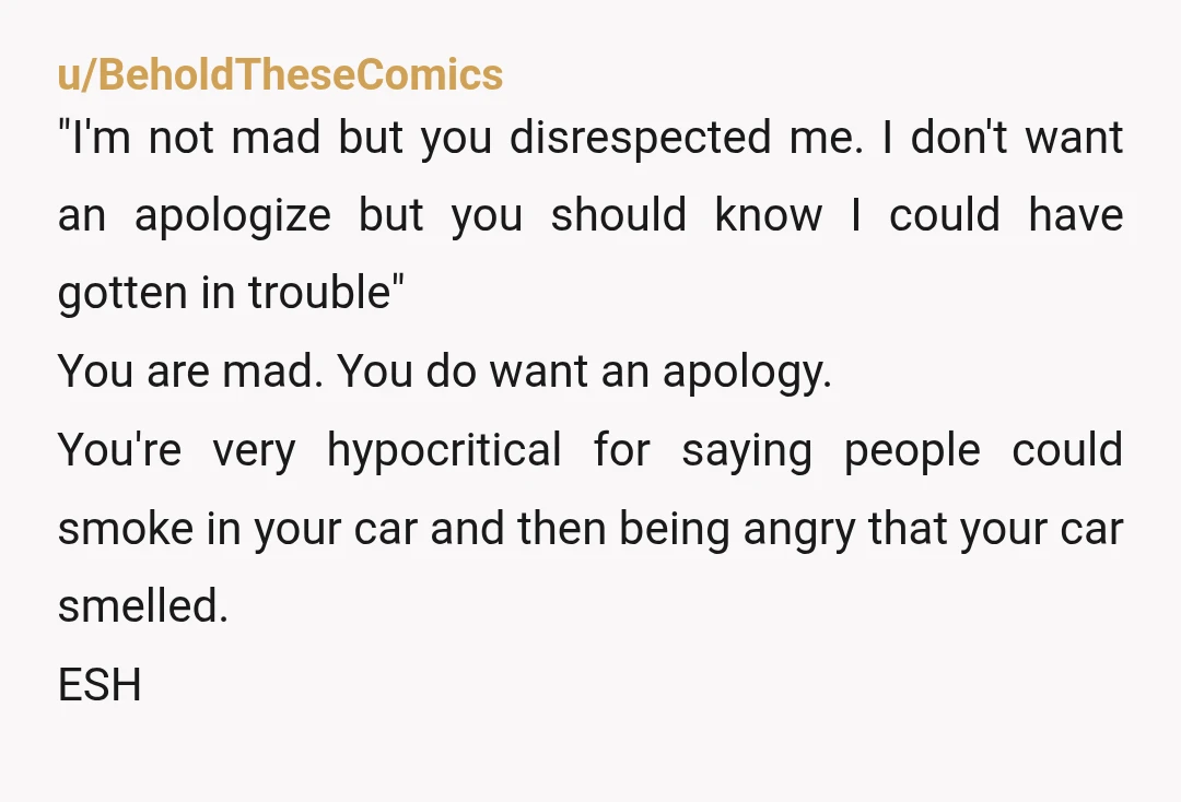 u/BeholdTheseComics "I'm not mad but you disrespected me. I don't want an apologize but you should know I could have gotten in trouble" You are mad. You do want an...