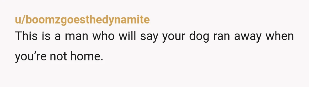 u/boomzgoesthedynamite
This is a man who will say your dog ran away when you’re not home.