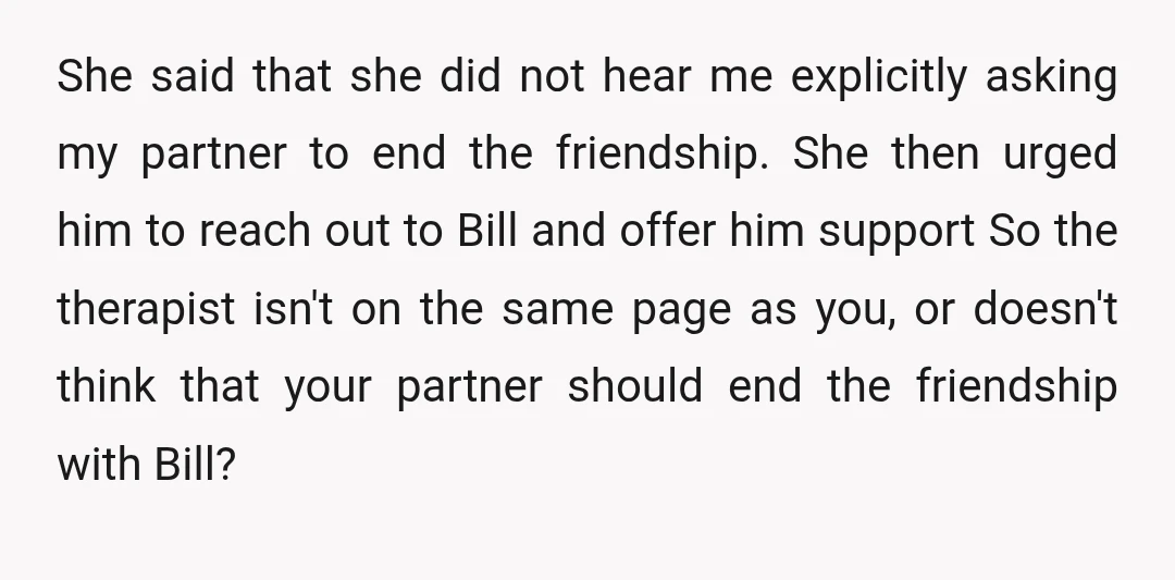 She said that she did not hear me explicitly asking my partner to end the friendship. She then urged him to reach out to Bill and offer him support So...