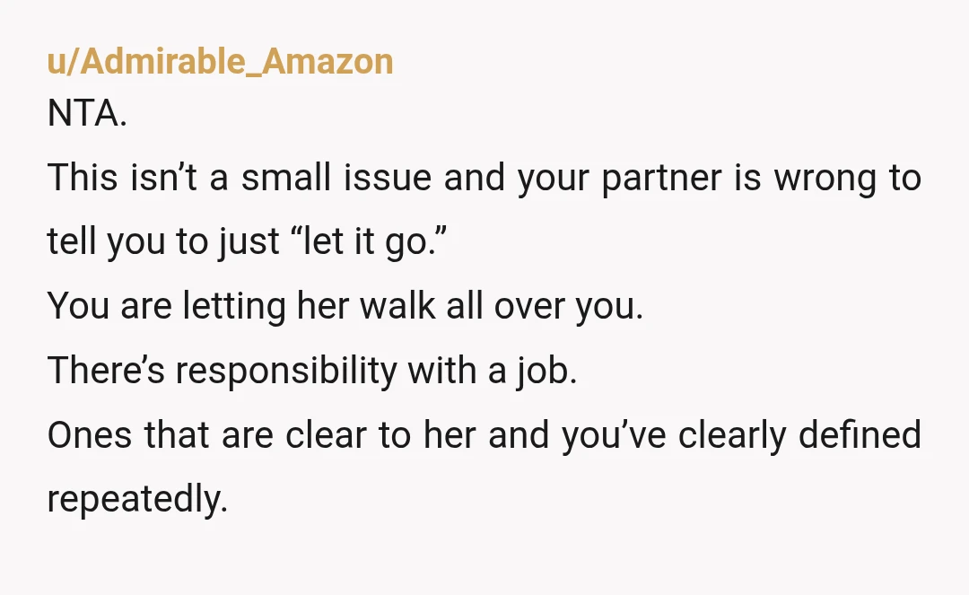 u/Admirable_Amazon NTA. This isn’t a small issue and your partner is wrong to tell you to just “let it go.” You are letting her walk all over you. There’s responsibility...