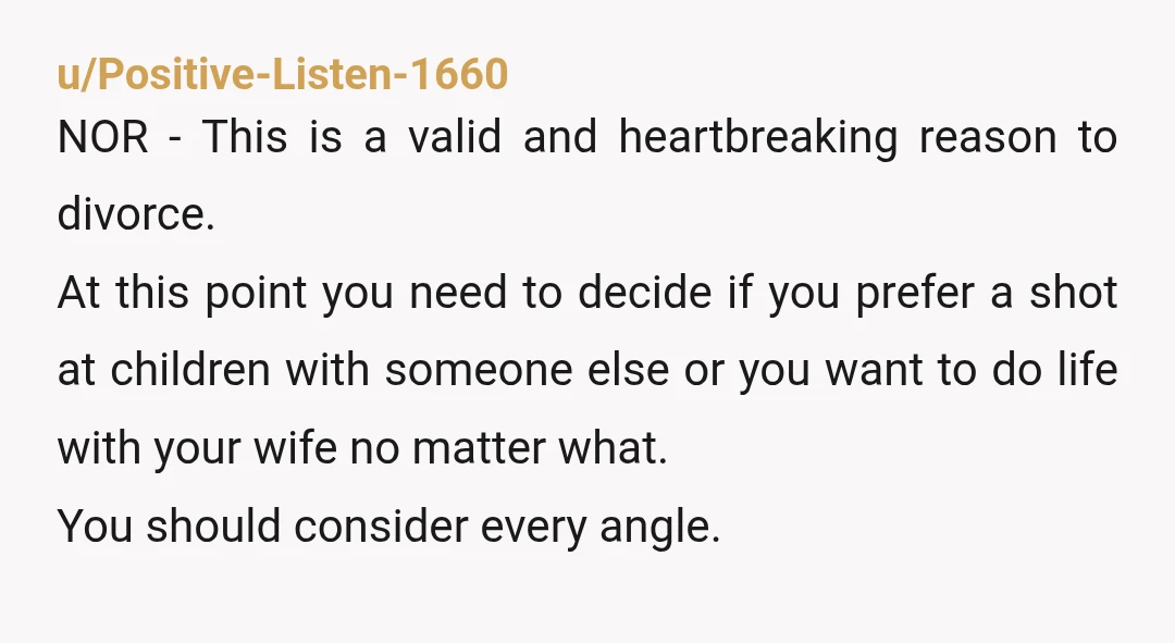 u/Positive-Listen-1660 NOR - This is a valid and heartbreaking reason to divorce. At this point you need to decide if you prefer a shot at children with someone else or...
