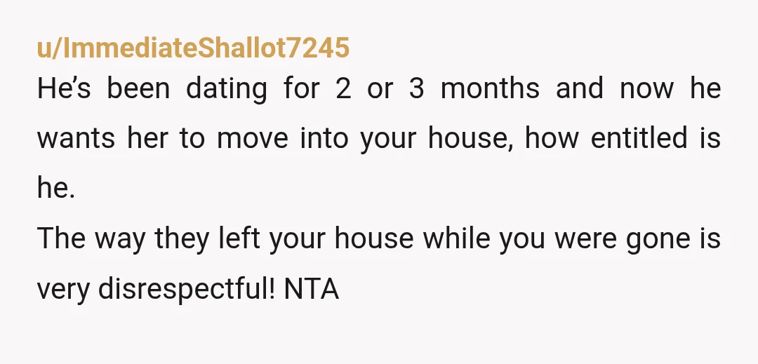 u/ImmediateShallot7245 He’s been dating for 2 or 3 months and now he wants her to move into your house, how entitled is he. The way they left your house while...