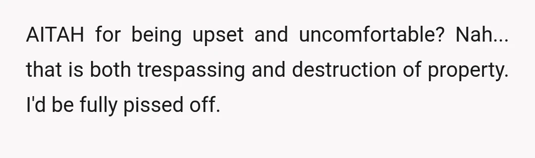 AITAH for being upset and uncomfortable? Nah... that is both trespassing and destruction of property. I'd be fully pissed off.