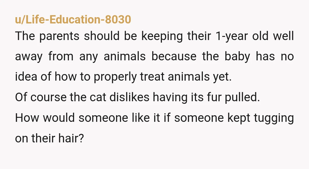 u/Life-Education-8030 The parents should be keeping their 1-year old well away from any animals because the baby has no idea of how to properly treat animals yet. Of course the...
