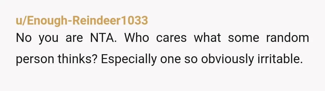 u/Enough-Reindeer1033 No you are NTA. Who cares what some random person thinks? Especially one so obviously irritable.