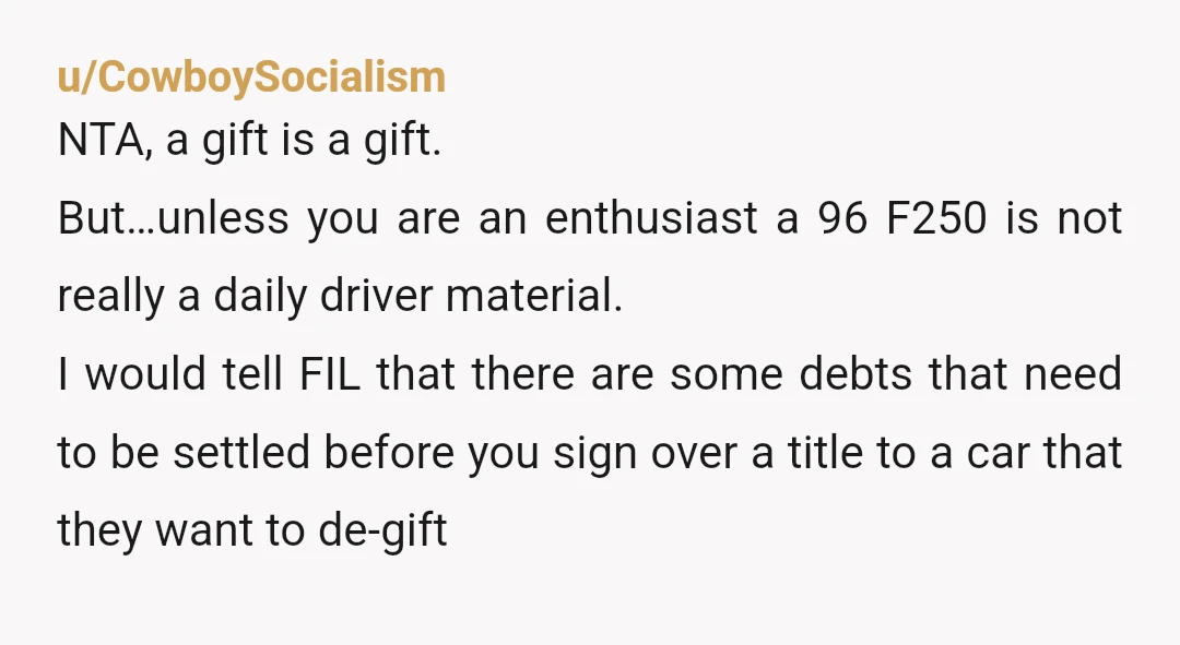 u/CowboySocialism NTA, a gift is a gift. But…unless you are an enthusiast a 96 F250 is not really a daily driver material. I would tell FIL that there are some...