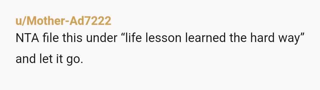 u/Mother-Ad7222
NTA file this under “life lesson learned the hard way” and let it go.