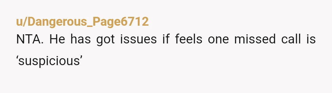u/Dangerous_Page6712
NTA. He has got issues if feels one missed call is ‘suspicious’