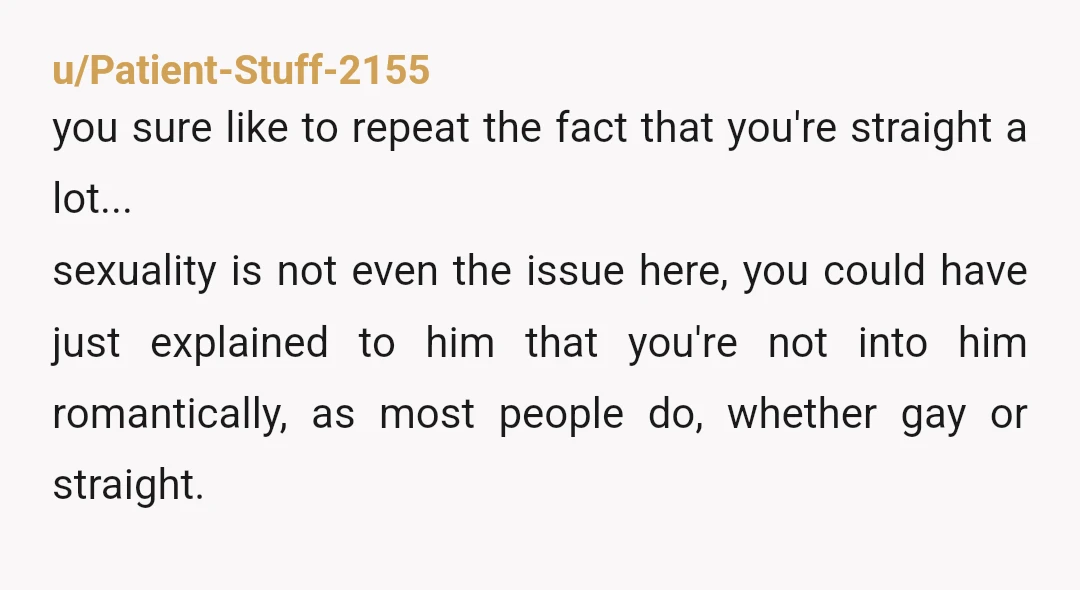 u/Patient-Stuff-2155 you sure like to repeat the fact that you're straight a lot... sexuality is not even the issue here, you could have just explained to him that you're not...