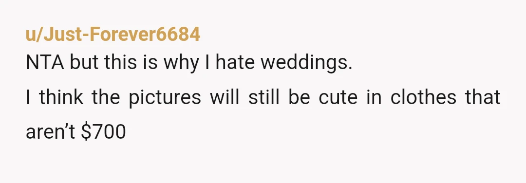 u/Just-Forever6684
NTA but this is why I hate weddings.
I think the pictures will still be cute in clothes that aren’t $700