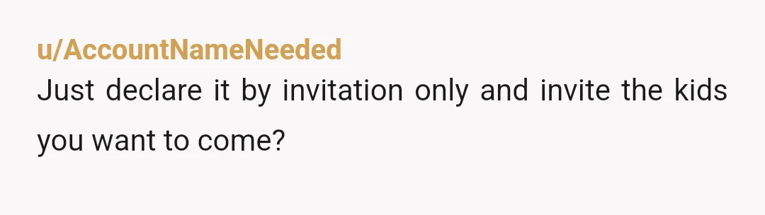u/AccountNameNeeded
Just declare it by invitation only and invite the kids you want to come?