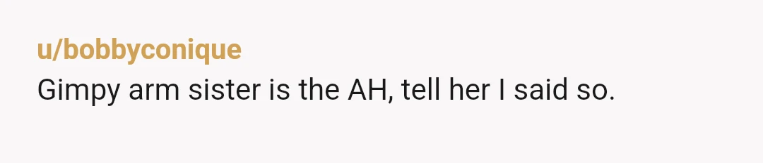 u/bobbyconique
Gimpy arm sister is the AH, tell her I said so.