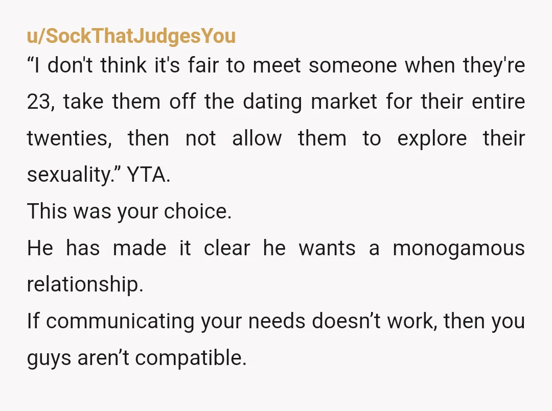 u/SockThatJudgesYou “I don't think it's fair to meet someone when they're 23, take them off the dating market for their entire twenties, then not allow them to explore their sexuality.”...