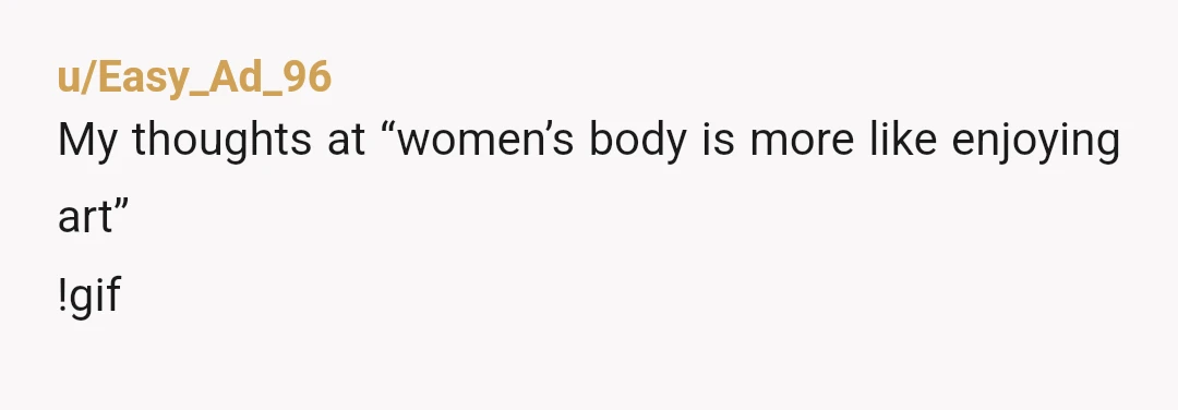 u/Easy_Ad_96
My thoughts at “women’s body is more like enjoying art”
!gif