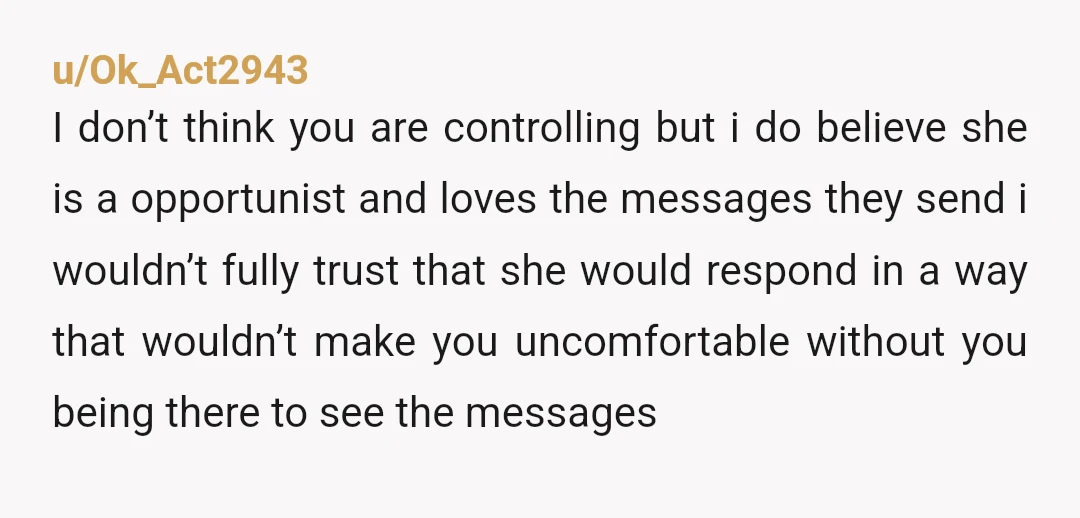 u/Ok_Act2943 I don’t think you are controlling but i do believe she is a opportunist and loves the messages they send i wouldn’t fully trust that she would respond in...
