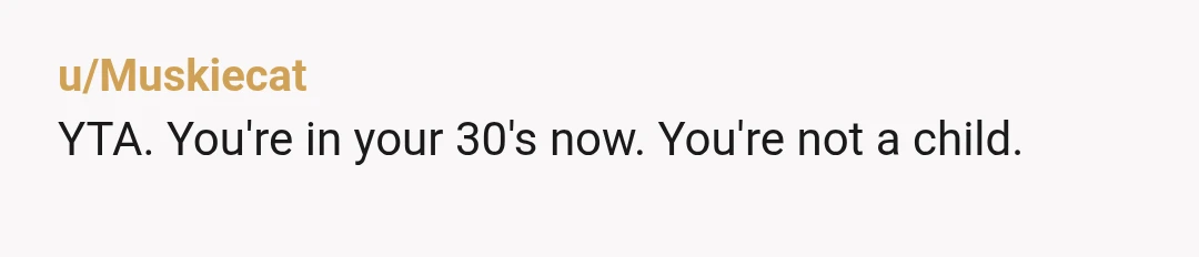 u/Muskiecat
YTA. You're in your 30's now. You're not a child.