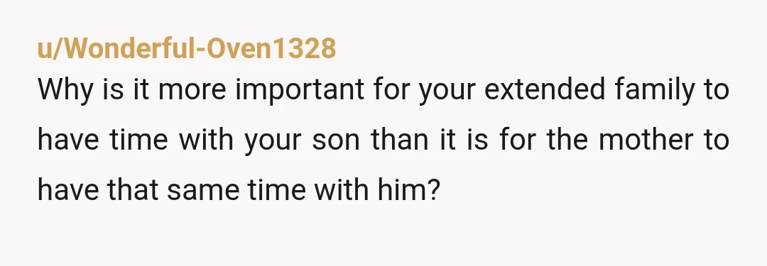 u/Wonderful-Oven1328
Why is it more important for your extended family to have time with your son than it is for the mother to have that same time with him?