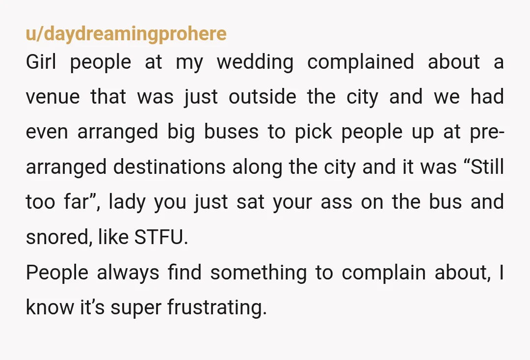u/daydreamingprohere Girl people at my wedding complained about a venue that was just outside the city and we had even arranged big buses to pick people up at pre- arranged...