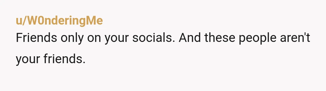 u/W0nderingMe
Friends only on your socials.  And these people aren't your friends.