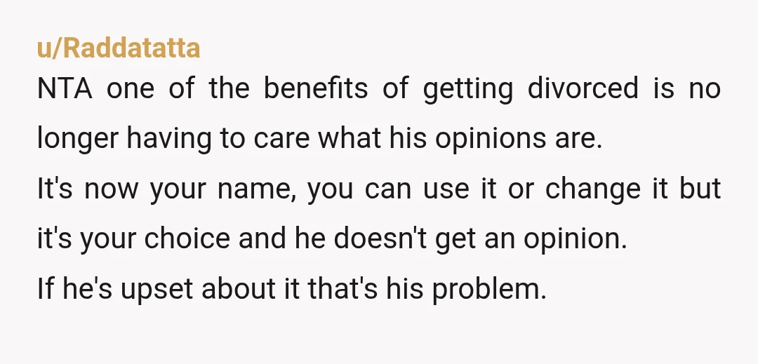 u/Raddatatta NTA one of the benefits of getting divorced is no longer having to care what his opinions are. It's now your name, you can use it or change it...