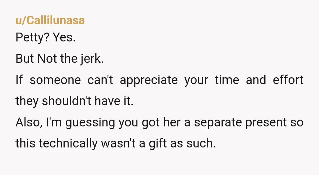 u/Callilunasa Petty? Yes. But Not the jerk. If someone can't appreciate your time and effort they shouldn't have it. Also, I'm guessing you got her a separate present so this...