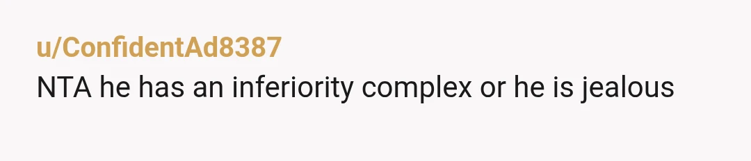 u/ConfidentAd8387
NTA he has an inferiority complex or he is jealousÂ