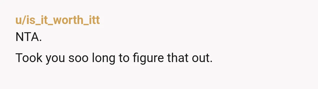 u/is_it_worth_itt
NTA.
Took you soo long to figure that out.