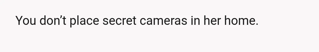 u/PanAmFlyer
YTA "She can be very paranoid." and you want to hide cameras in her house???