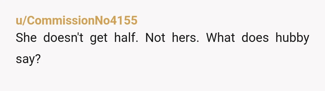 u/CommissionNo4155
She doesn't get half. Not hers. What does hubby say?