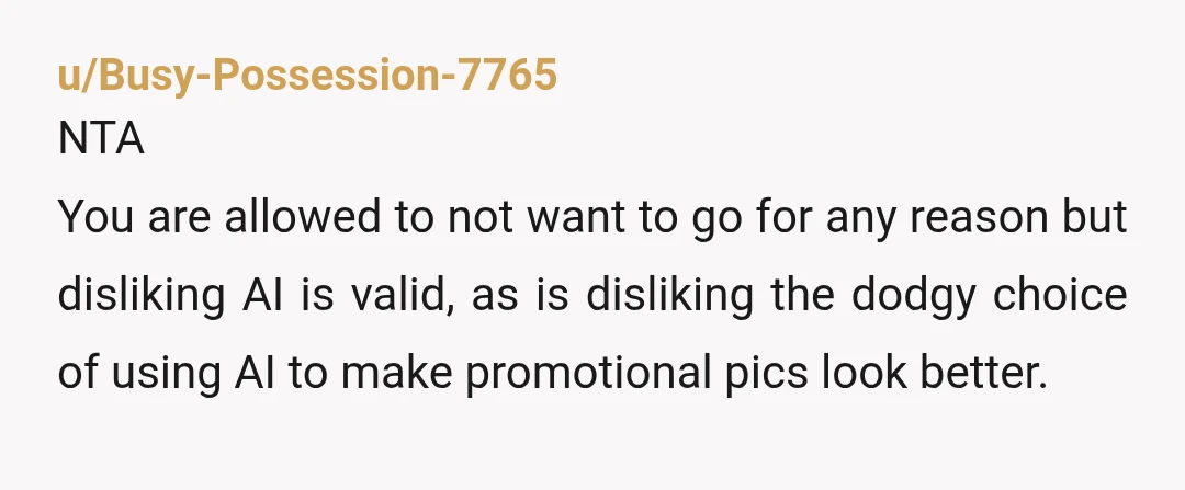 u/Busy-Possession-7765 NTA You are allowed to not want to go for any reason but disliking AI is valid, as is disliking the dodgy choice of using AI to make promotional...