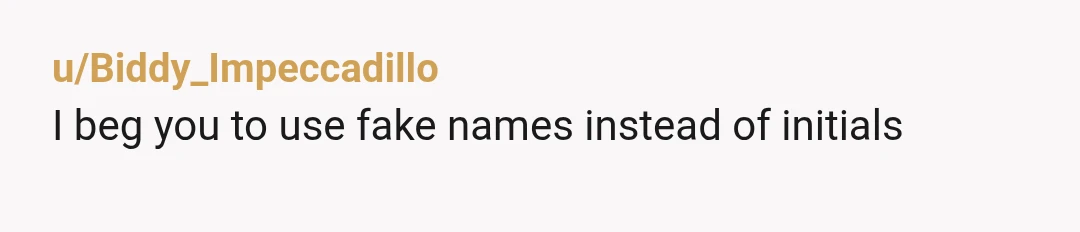 u/Biddy_Impeccadillo
I beg you to use fake names instead of initials