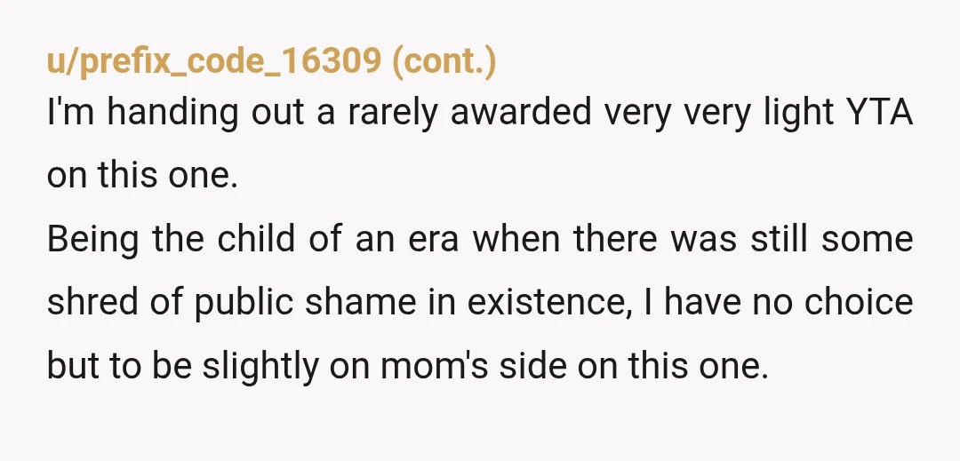 u/Ok_Management4634 Come on man.. put some pants on for your mom. She's doing you a favor by driving you to the store, don't embarrass her. Do a load of laundry...