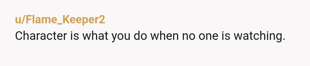 u/Flame_Keeper2
Character is what you do when no one is watching.
