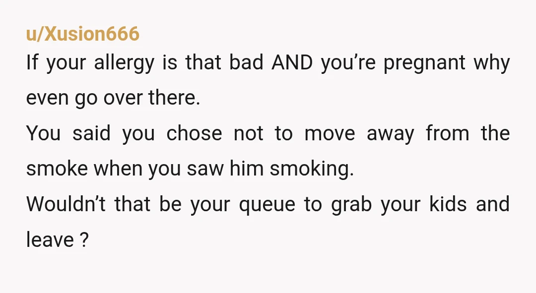 u/Xusion666 If your allergy is that bad AND you’re pregnant why even go over there. You said you chose not to move away from the smoke when you saw him...
