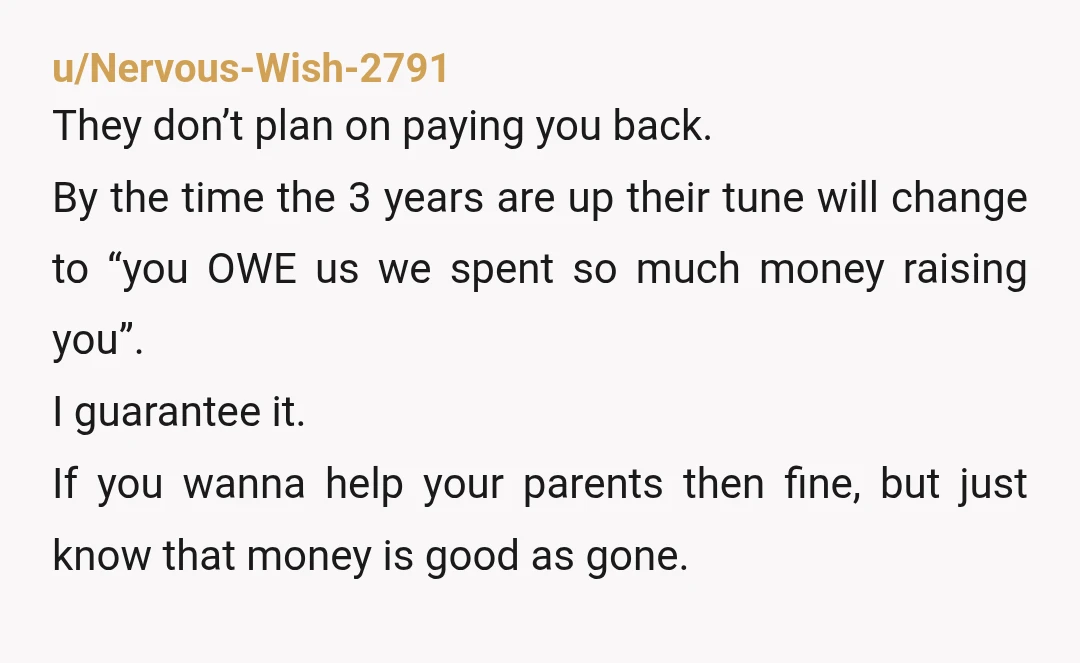 u/Nervous-Wish-2791 They don’t plan on paying you back. By the time the 3 years are up their tune will change to “you OWE us we spent so much money raising...