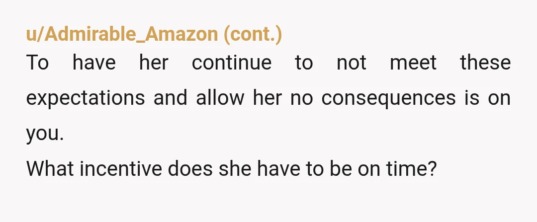 u/ZookeepergameSoft358 NTA but there is a solution. If she is expected to be opening doors and answering calls at 8, the start time should be 7:30. She has improved, which...