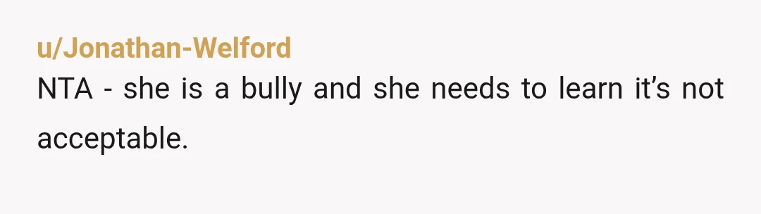 u/Jonathan-Welford
NTA - she is a bully and she needs to learn it’s not acceptable.