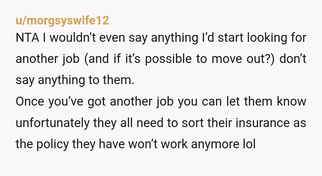 u/morgsyswife12 NTA I wouldn’t even say anything I’d start looking for another job (and if it’s possible to move out?) don’t say anything to them. Once you’ve got another job...