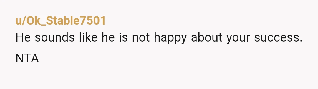 u/Ok_Stable7501
He sounds like he is not happy about your success. NTA