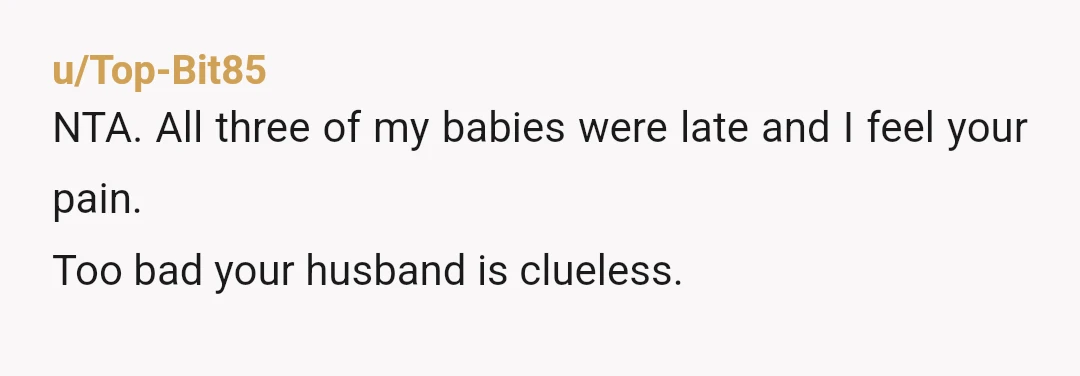 u/Top-Bit85
NTA. All three of my babies were late and I feel your pain.
Too bad your husband is clueless.