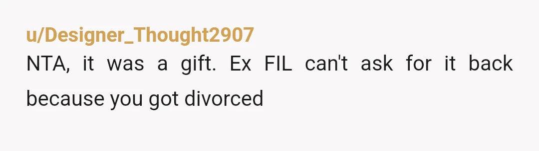 u/Designer_Thought2907
NTA, it was a gift. Ex FIL can't ask for it back because you got divorced