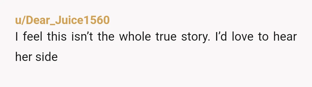 u/Dear_Juice1560
I feel this isn’t the whole true story. I’d love to hear her side