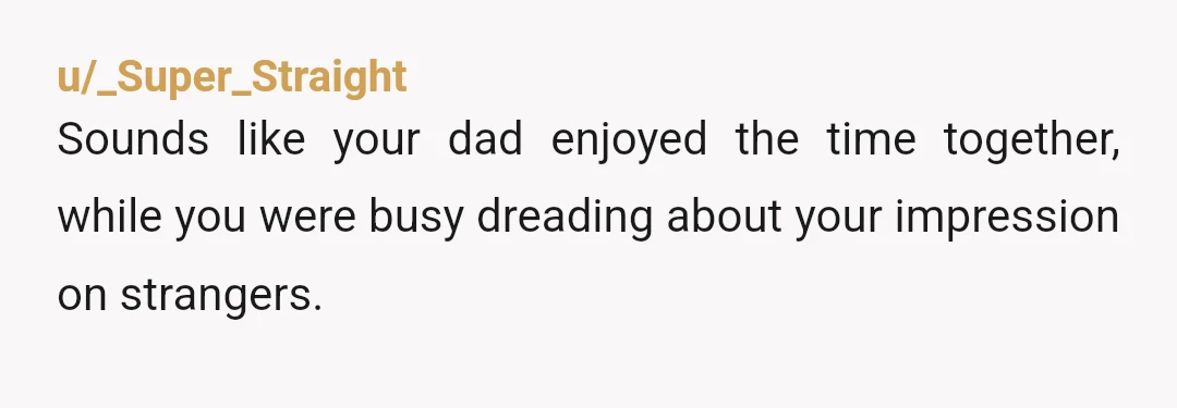 u/_Super_Straight
Sounds like your dad enjoyed the time together, while you were busy dreading about your impression on strangers.