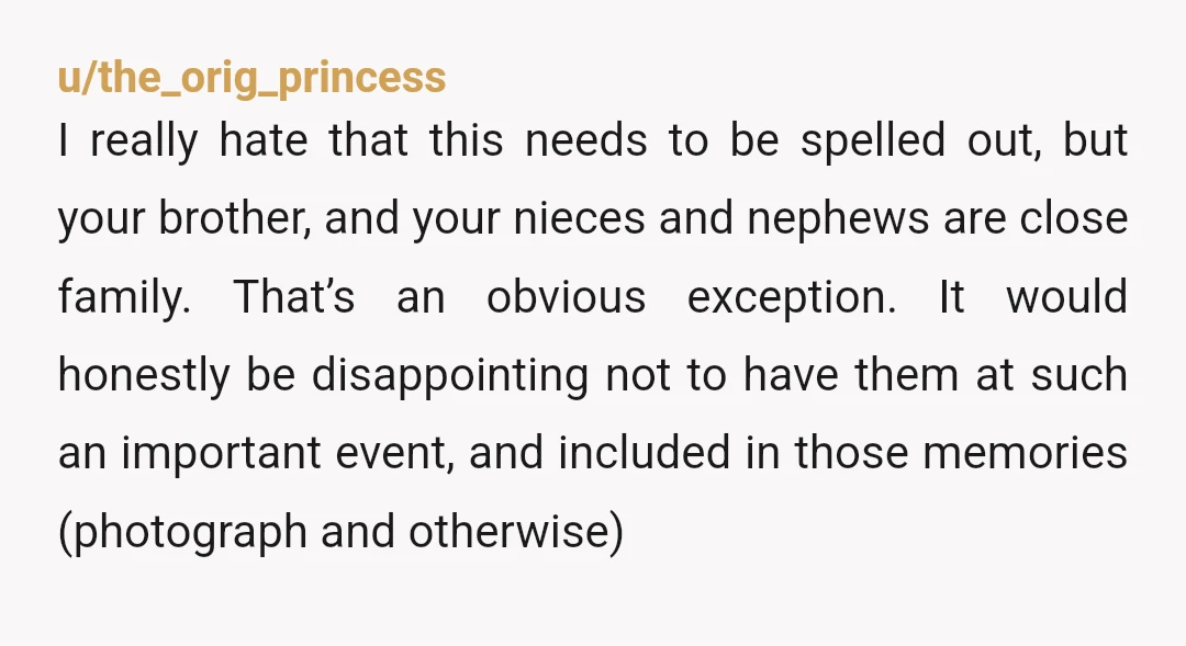 u/the_orig_princess I really hate that this needs to be spelled out, but your brother, and your nieces and nephews are close family. That’s an obvious exception. It would honestly be...