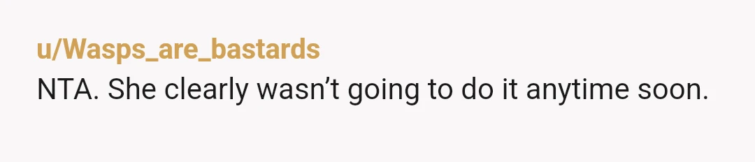 u/Wasps_are_bastards
NTA. She clearly wasn’t going to do it anytime soon.