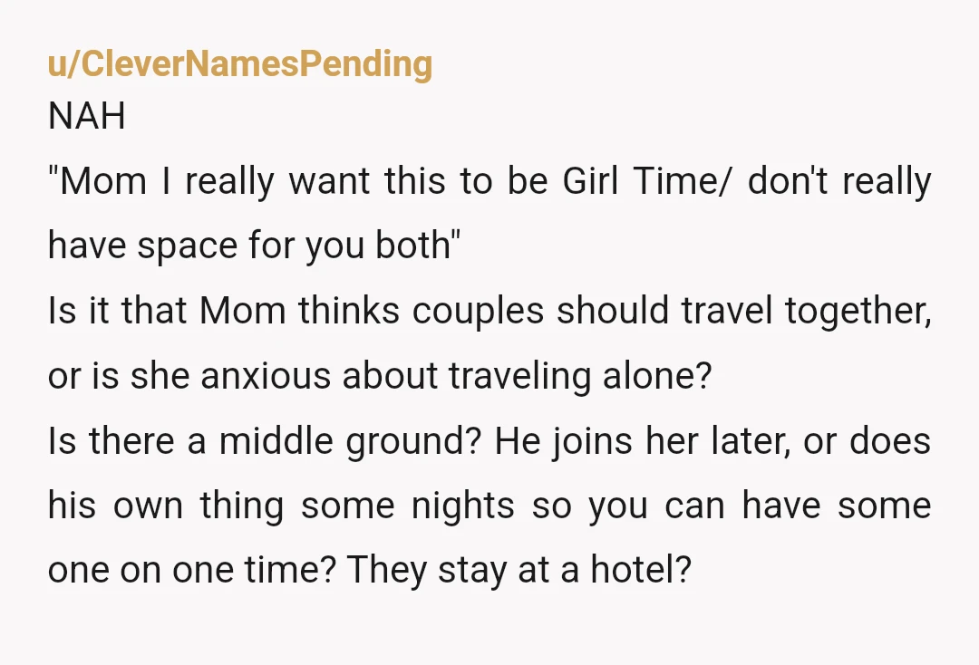 u/CleverNamesPending NAH "Mom I really want this to be Girl Time/ don't really have space for you both" Is it that Mom thinks couples should travel together, or is she...