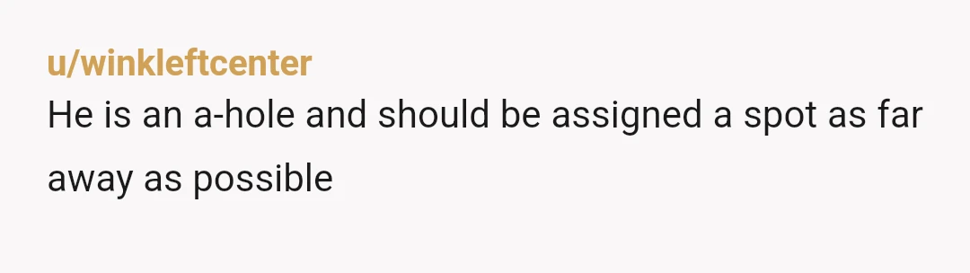u/winkleftcenter
He is an a-hole and should be assigned a spot as far away as possible